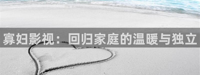 草草影院欧美视频：寡妇影视：回归家庭的温暖与独立